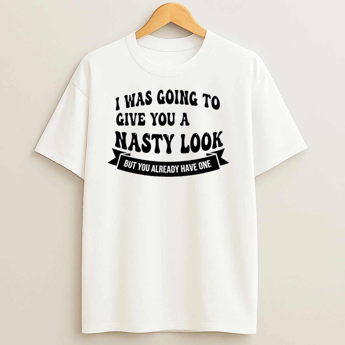 I Was Going To Give You A Nasty Look But You Already Have One T Shirts