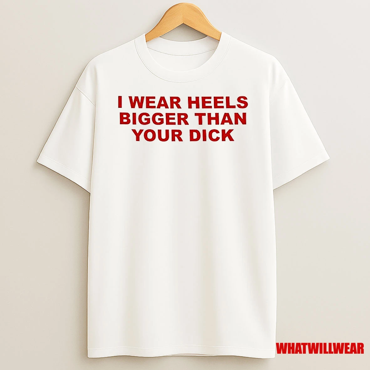I Wear Heels Bigger Than Your Dick Shirts
