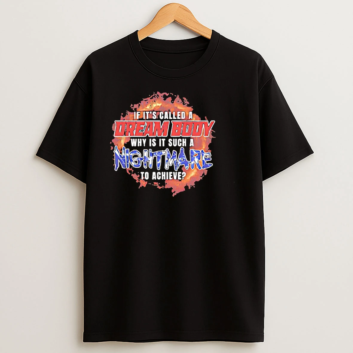 If Its Called A Dream Body Why Is It Such A Nightmare To Achieve T Shirts