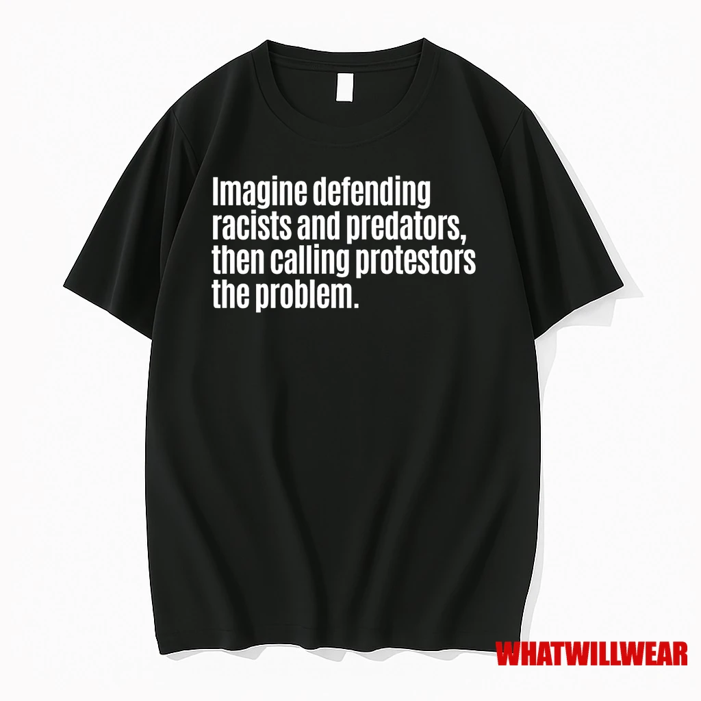 Imagine Defending Racists Predators Then Calling Protestors The Problem Shirts