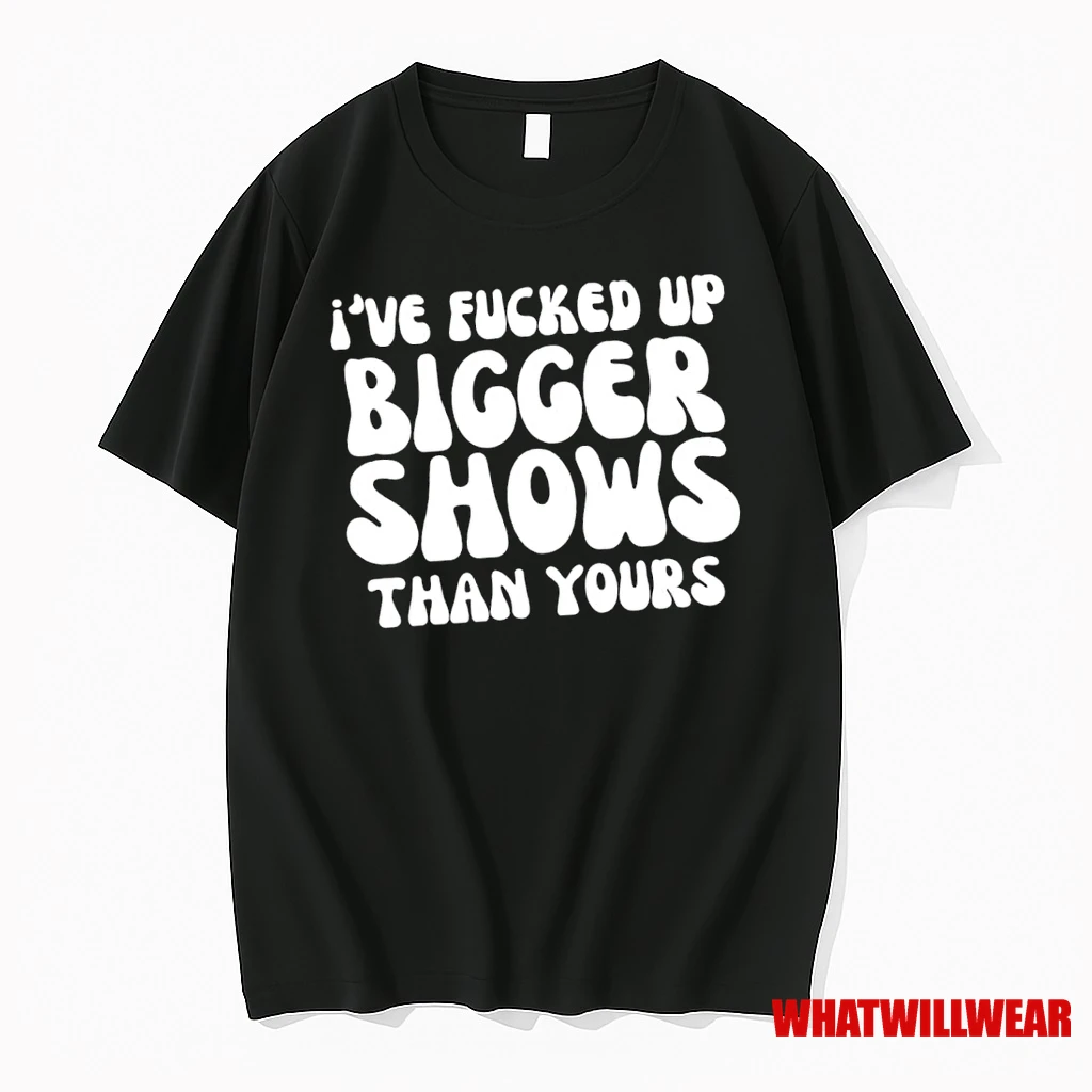 Ive Fucked Up Bigger Shows Than Yours Shirts