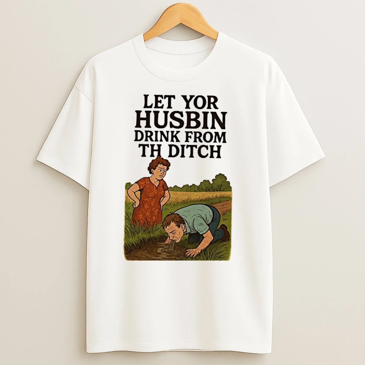 Let Yor Husbin Drink From Th Ditch T Shirts