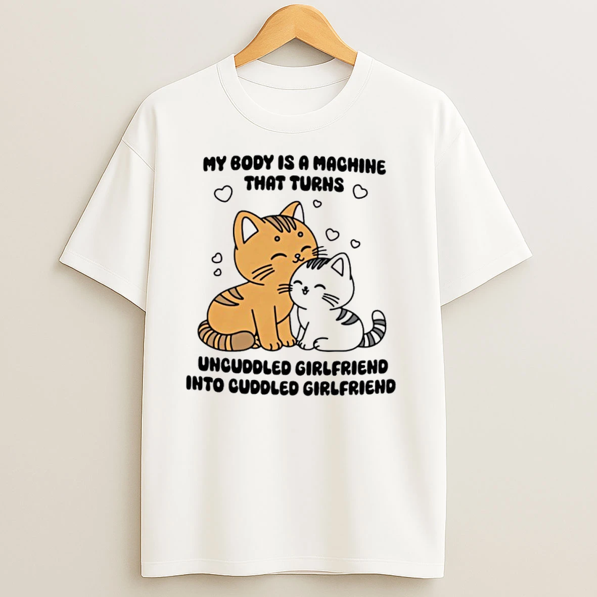 My Body Is A Machine That Turns Uncuddled Girlfriend Into Cuddled Girlfriend T Shirts