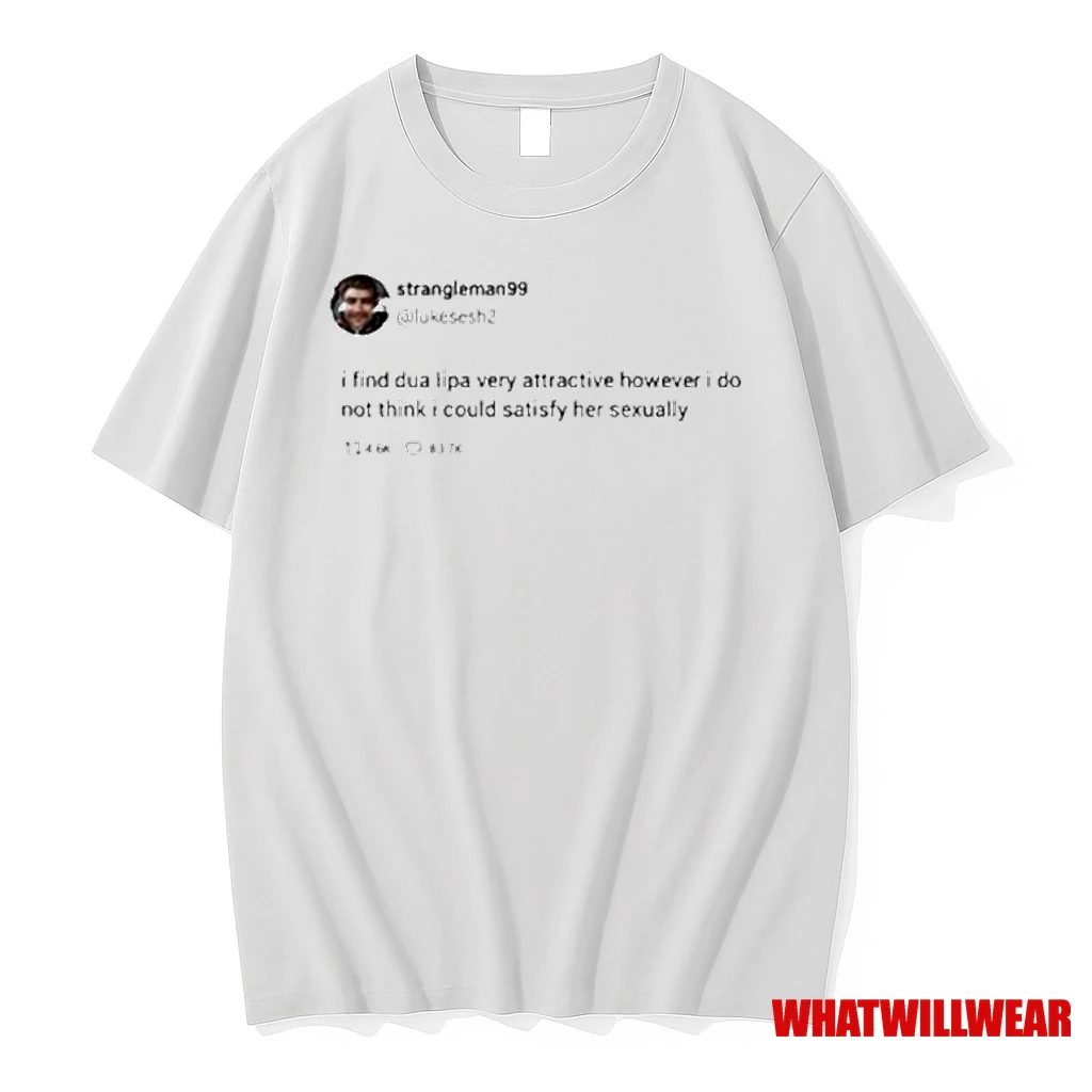 Strangle Man 99 I Find Dua Lipa Very Attractive However I Do Not Think I Could Satisfy Her Sexually Tweet T T Shirtss T T Shirtss Shirts