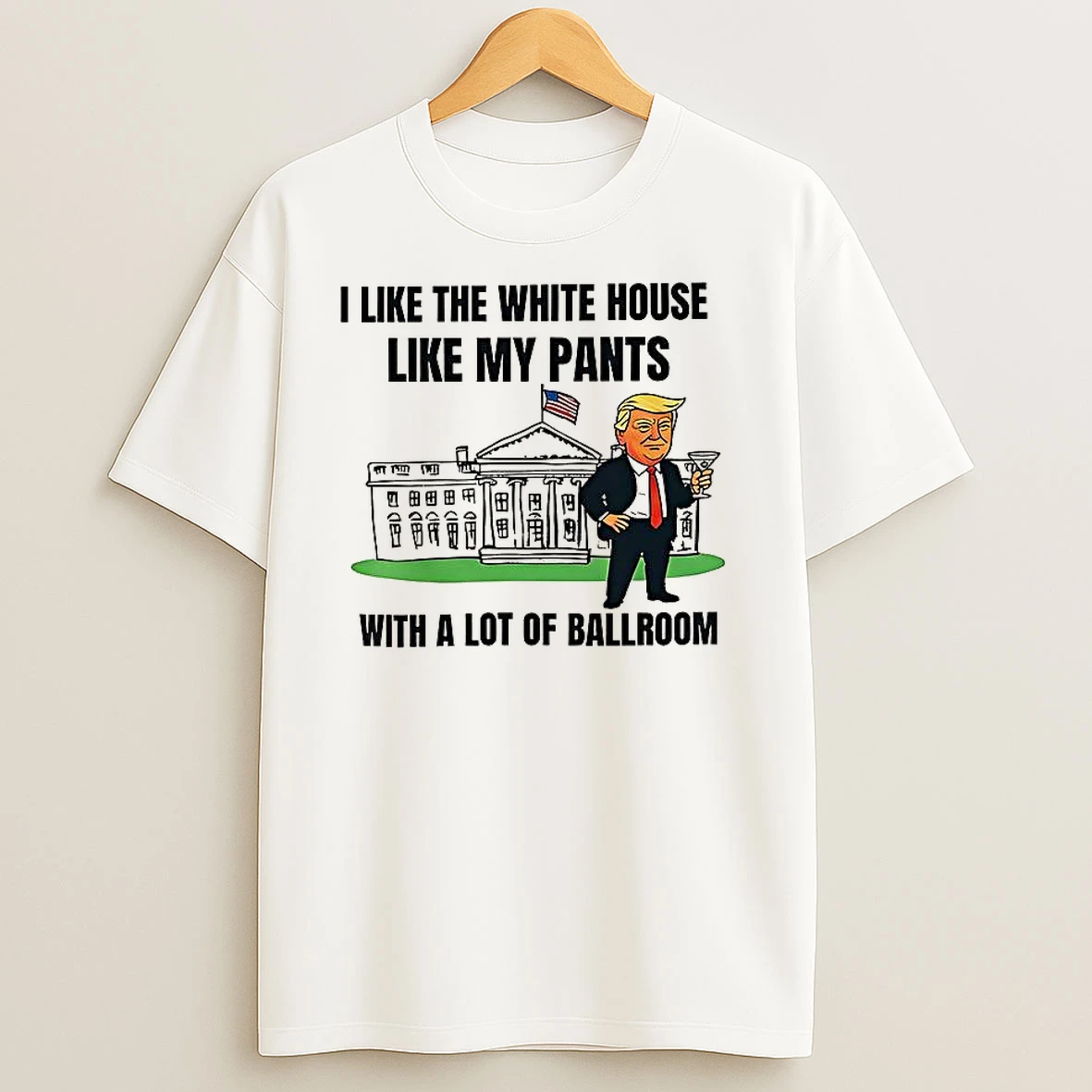 Trump I Like The White House Like My Pants With A Lot Of Ballroom T Shirts