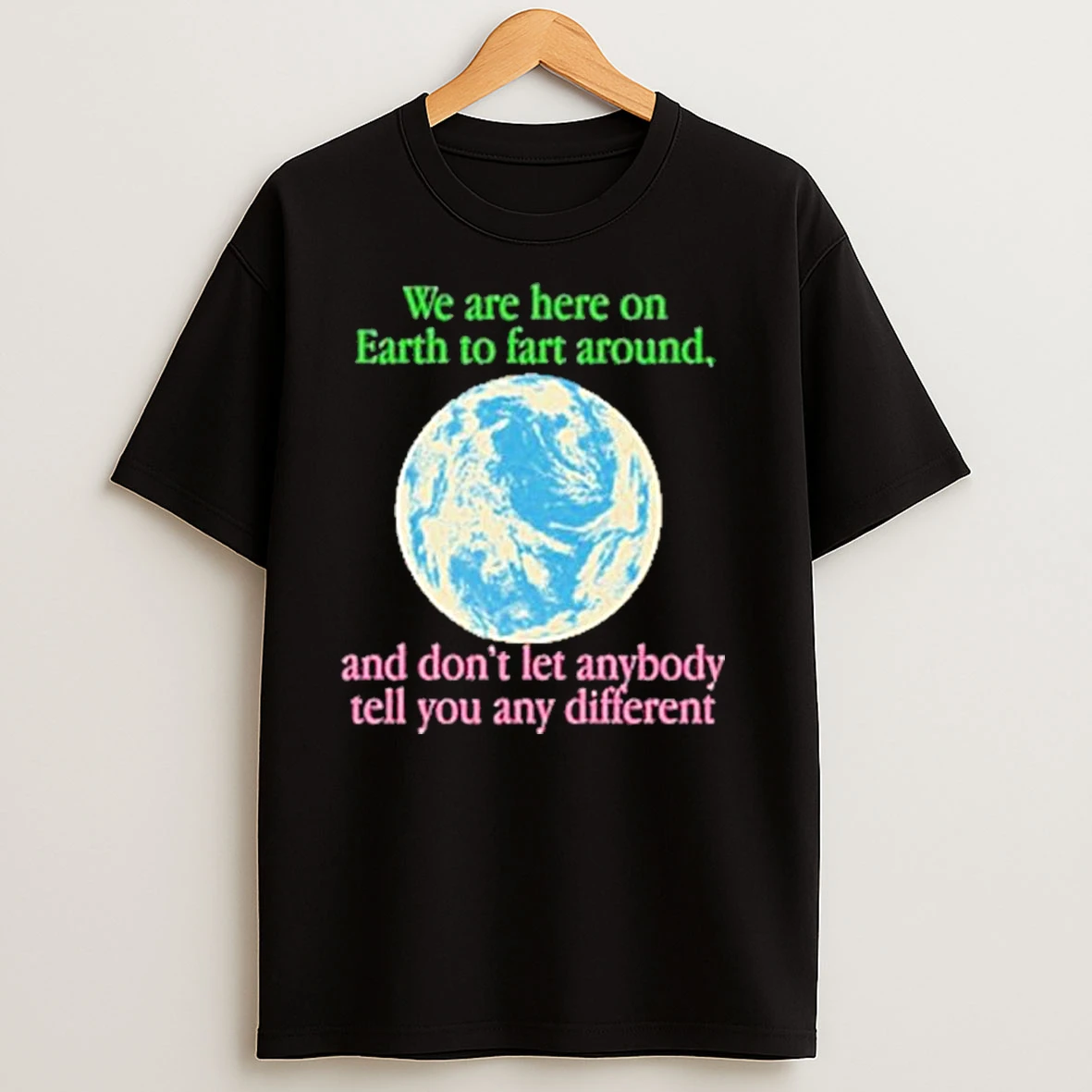 We Are Here To Fart Around And Dont Let Anyone Tell You Differently T Shirts