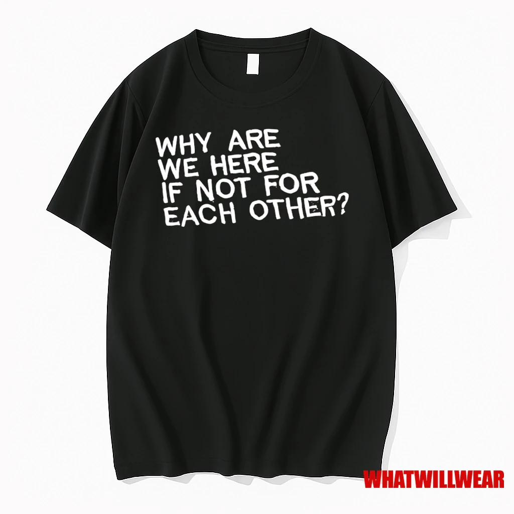 Why Are We Here If Not For Each Other Shirts