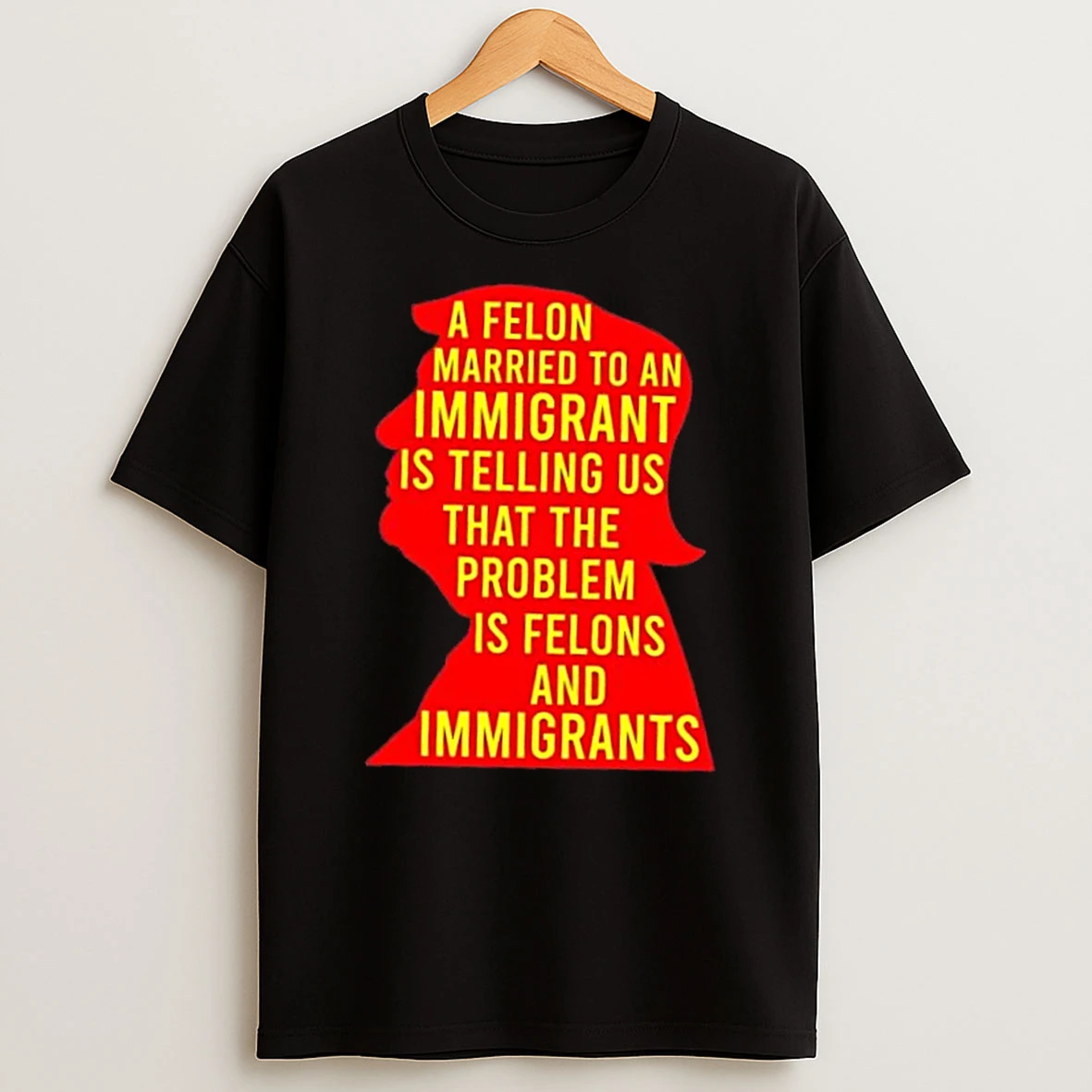A Felon Married To An Immigrant Is Telling Us That The Problem Is Felons And Immigrants Trump Shirts