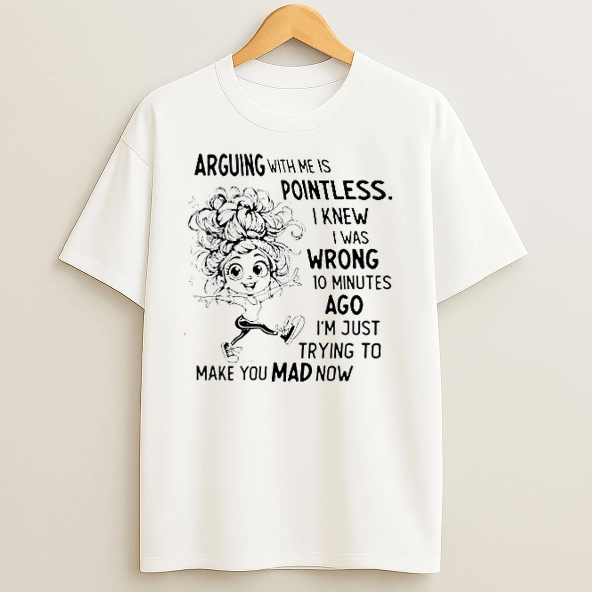 Arguing With Me Is Pointless I Knew I Was Wrong 10 Minutes Ago Im Just Trying To Make You Mad Now T Shirts