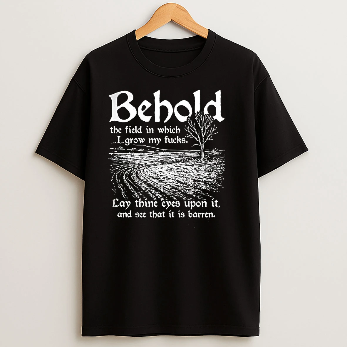 Behold The Field In Which I Grow My Fucks T Shirts