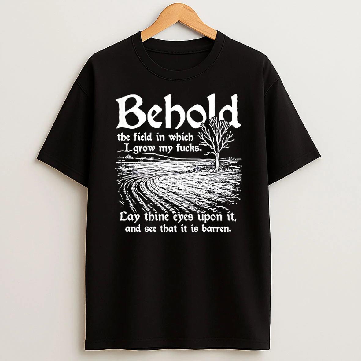 Behold The Field In Which I Grow My Fucks Lay Thine Eyes Upon It And See That It Is Barren Shirts