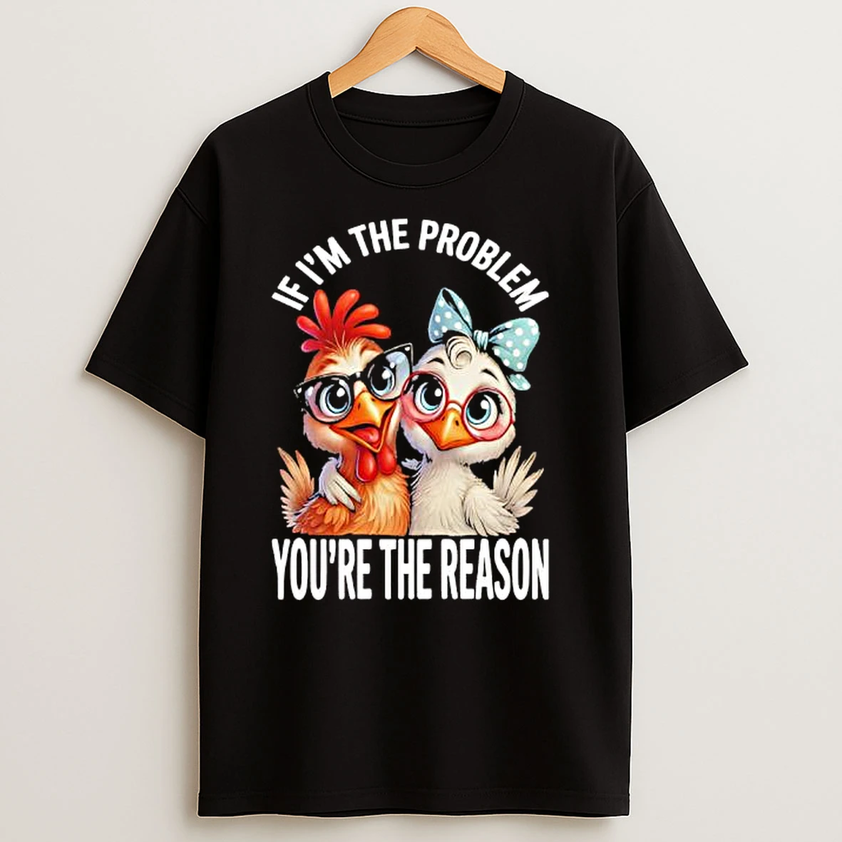 Chicken If Im The Problem Youre The Reason T Shirts