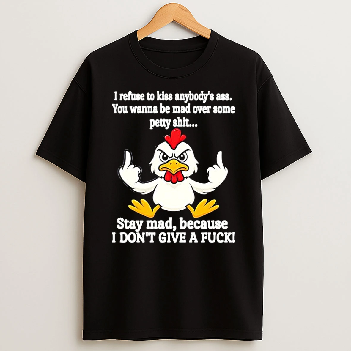 Chicken I Refuse To Kiss Anybodys Ass Stay Mad Because I Dont Give A Fuck Shirts