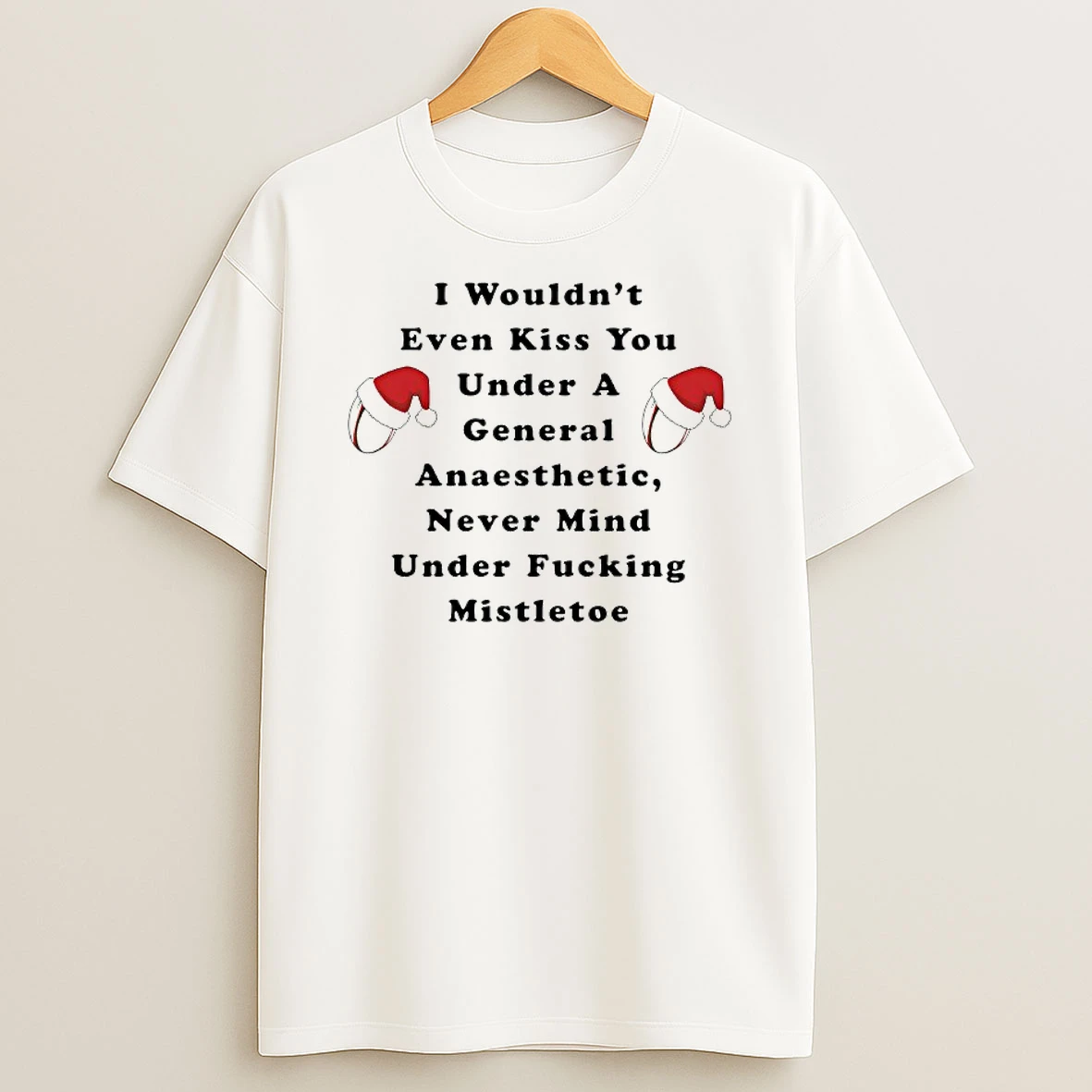 Christmas I Wouldnt Even Kiss You Under A General Anaesthetic Never Mind Under Fucking Mistletoe Shirts