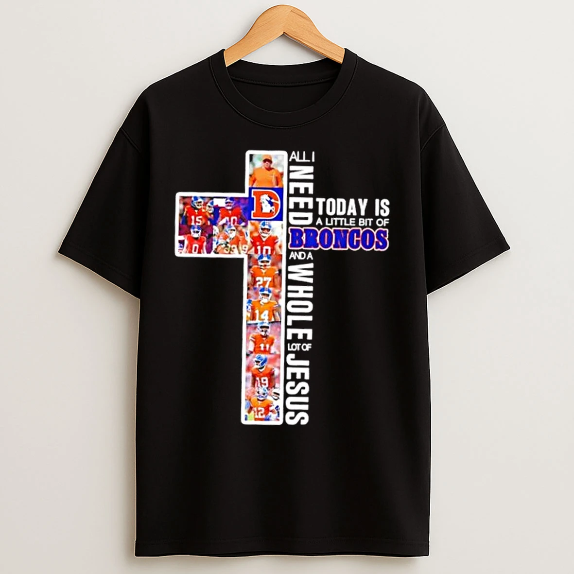 Classic Cross All I Need Today Is A Little Bit Of Denver Broncos Players And A Whole Lot Of Jesus T Shirts