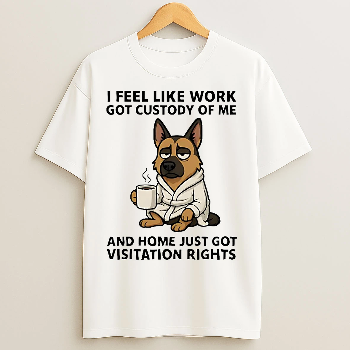Classic German Shepherd I Feel Like Work Got Custody Of Me Home Just Got Visitation Rights T Shirts
