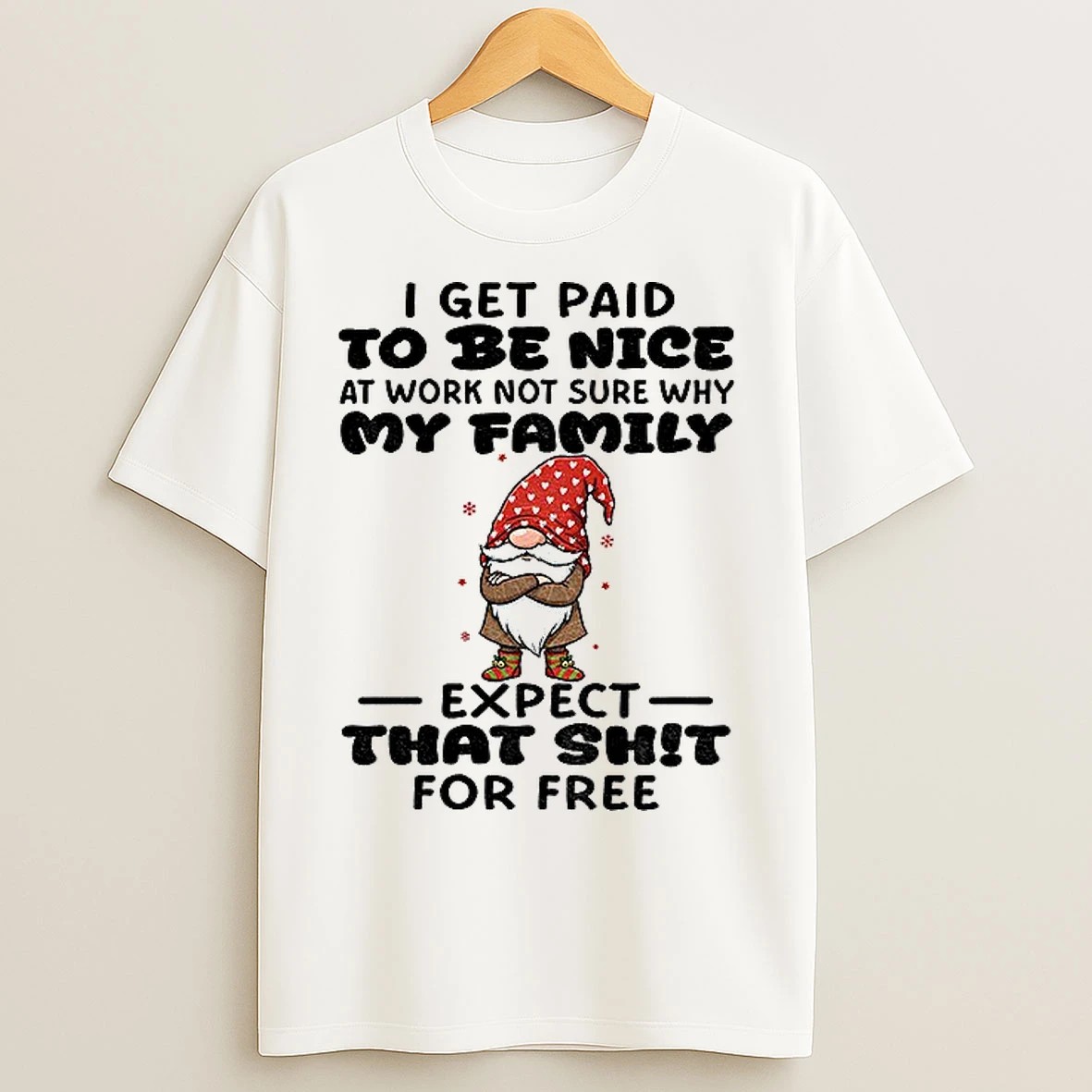 Classic Gnome I Get Paid To Me Nice At Work Not Sure Why My Family Expect That Shit For Free Merry Christmas T Shirts