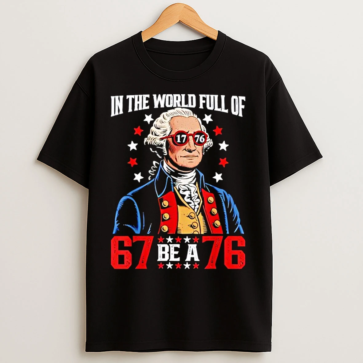 Classic In The World Full Of 67 To Be A 76 George Washington 67 Meme T Shirts