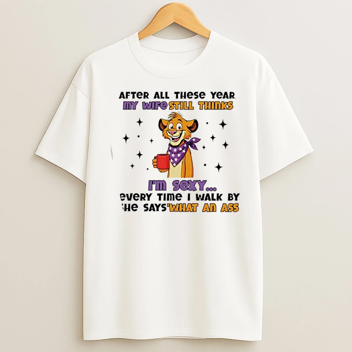 Classic Lion After All These Years My Wife Still Thinks Im Sexy Every Time I Walk By She Says What An Ass T Shirts