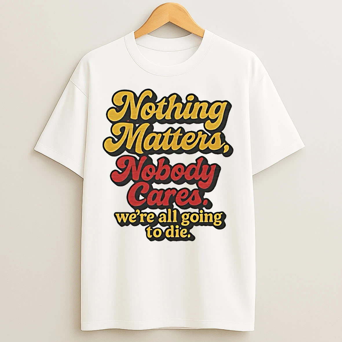 Classic Nothing Matters Nobody Cares Were All Going To Die T Shirts