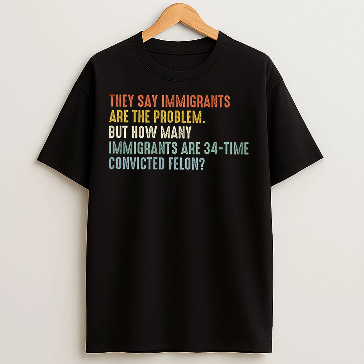 Classic They Say Immigrants Are The Problem But How Many Immigrants Are 34 Time Convicted Felon T Shirts