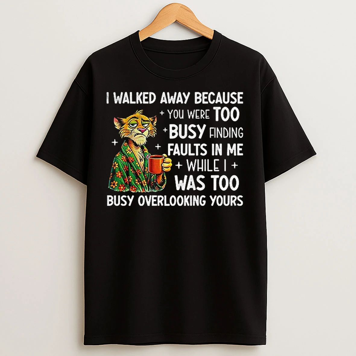 Classic Tigers I Walked Away Because You Were Too Busy Finding Faults In Me While I Was Too Busy Overlooking Yours T Shirts