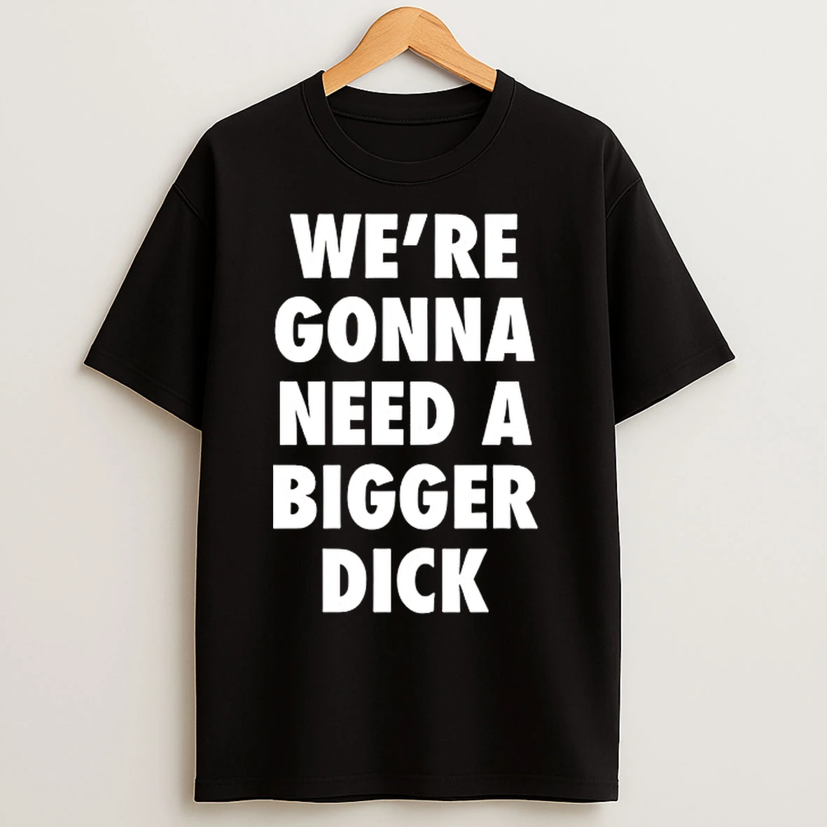 Classic Were Gonna Need A Bigger Dick T Shirts