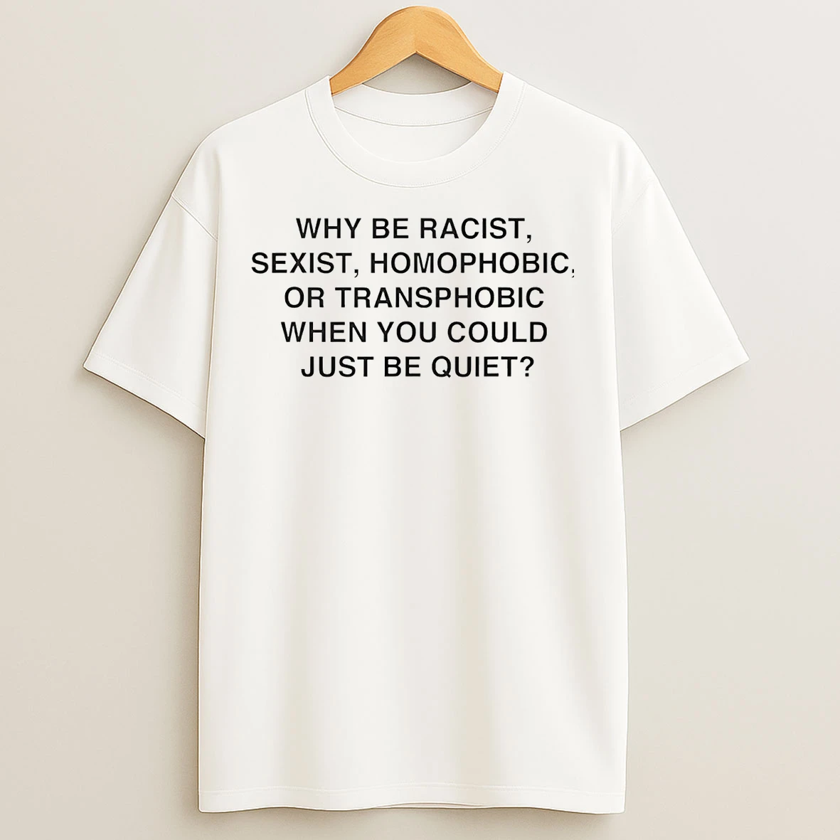 Classic Why Be Racist Sexist Homophobic Or Transphobic When You Could Just Be Quiet T Shirts