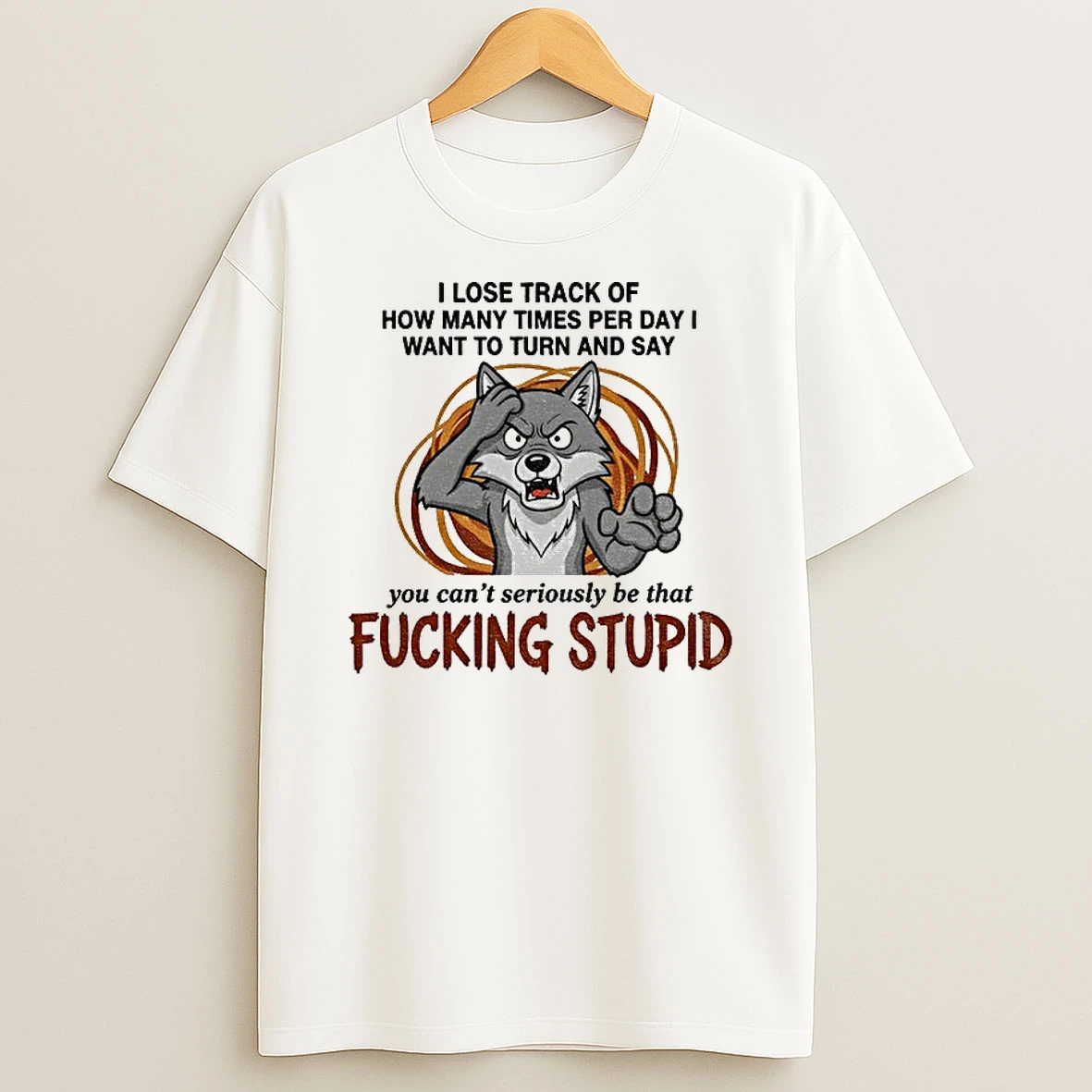 Classic Wolf I Lose Track Of How Many Times Per Day I Want To Turn And Say You Cant Seriously Be That Fucking Stupid T Shirts