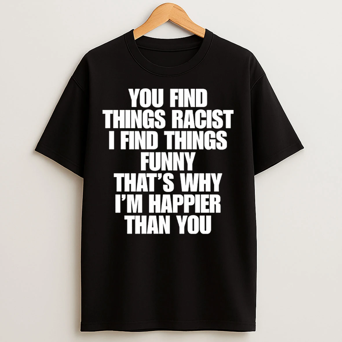 Classic You Find Things Racist I Find Things Funny Thats Why Im Happier Than You T Shirts