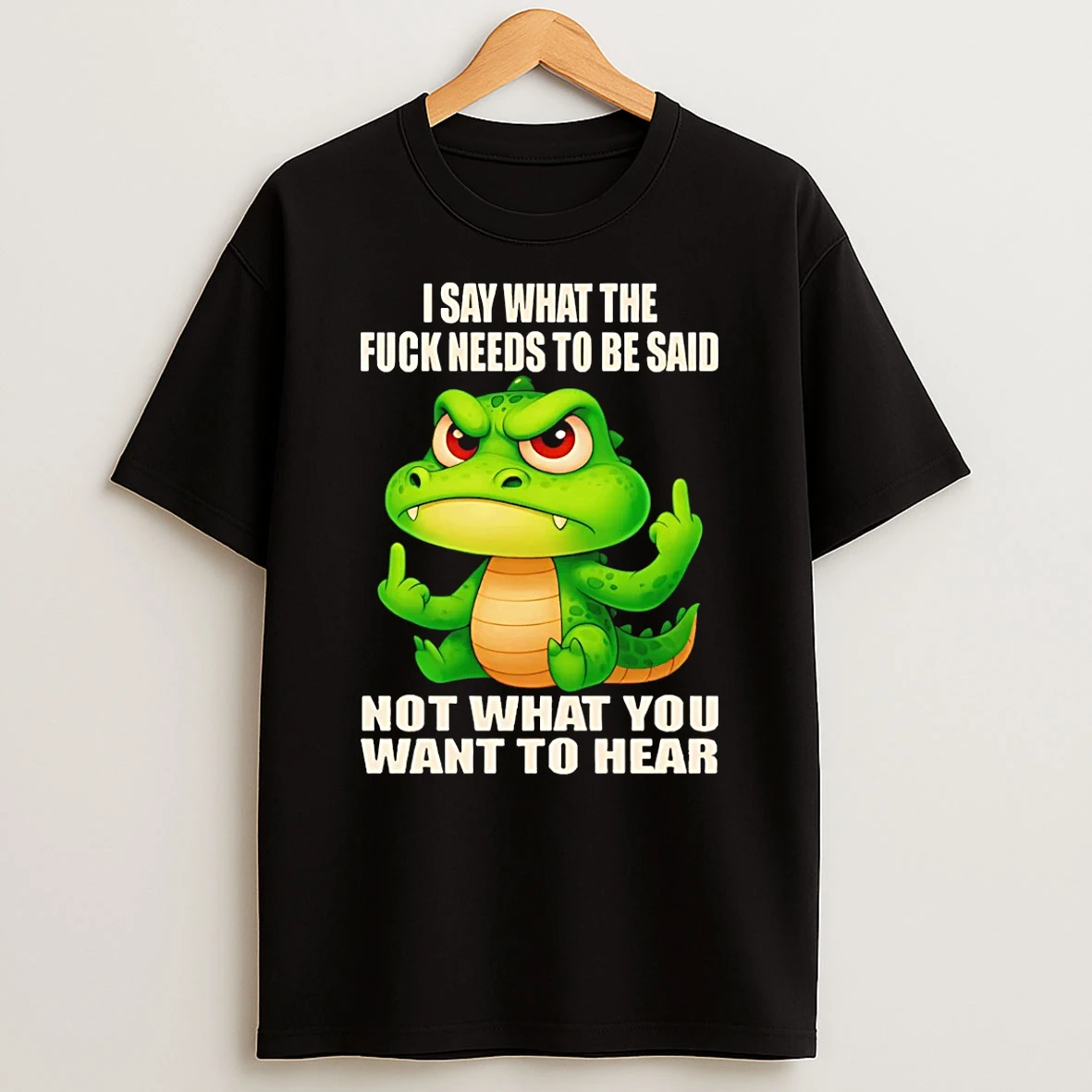 Crocodile I Say What The Fuck Needs To Be Said Not What You Want To Hear Shirts