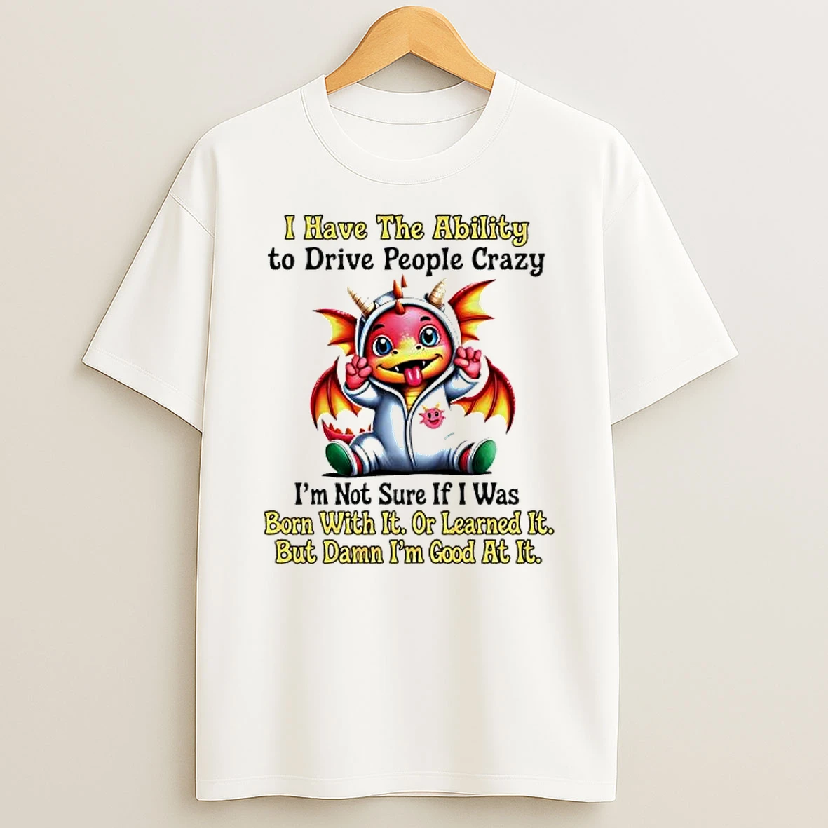 Dragon I Have The Ability To Drive People Crazy Im Not Sure If I Was Born With It Or Learned It But Damn Im Good At It Shirts