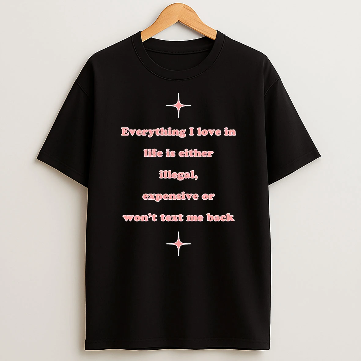 Everything I Love In Life Is Either Illegal Expensive Or Wont Text Me Back Shirts