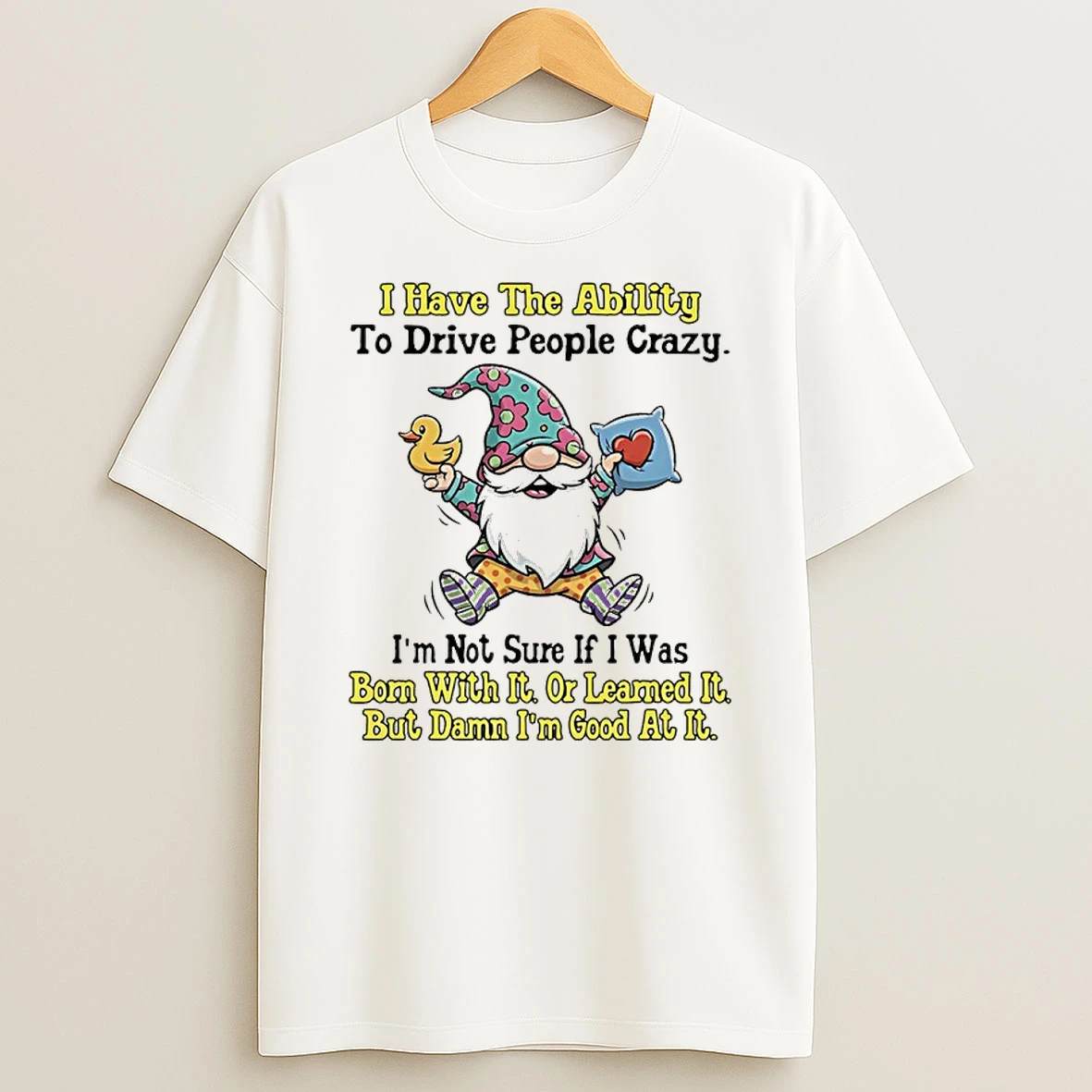 Gnome I Have The Ability To Drive People Crazy Im Not Sure If I Was Born With It Or Learned It But Damn Im Good At It Shirts