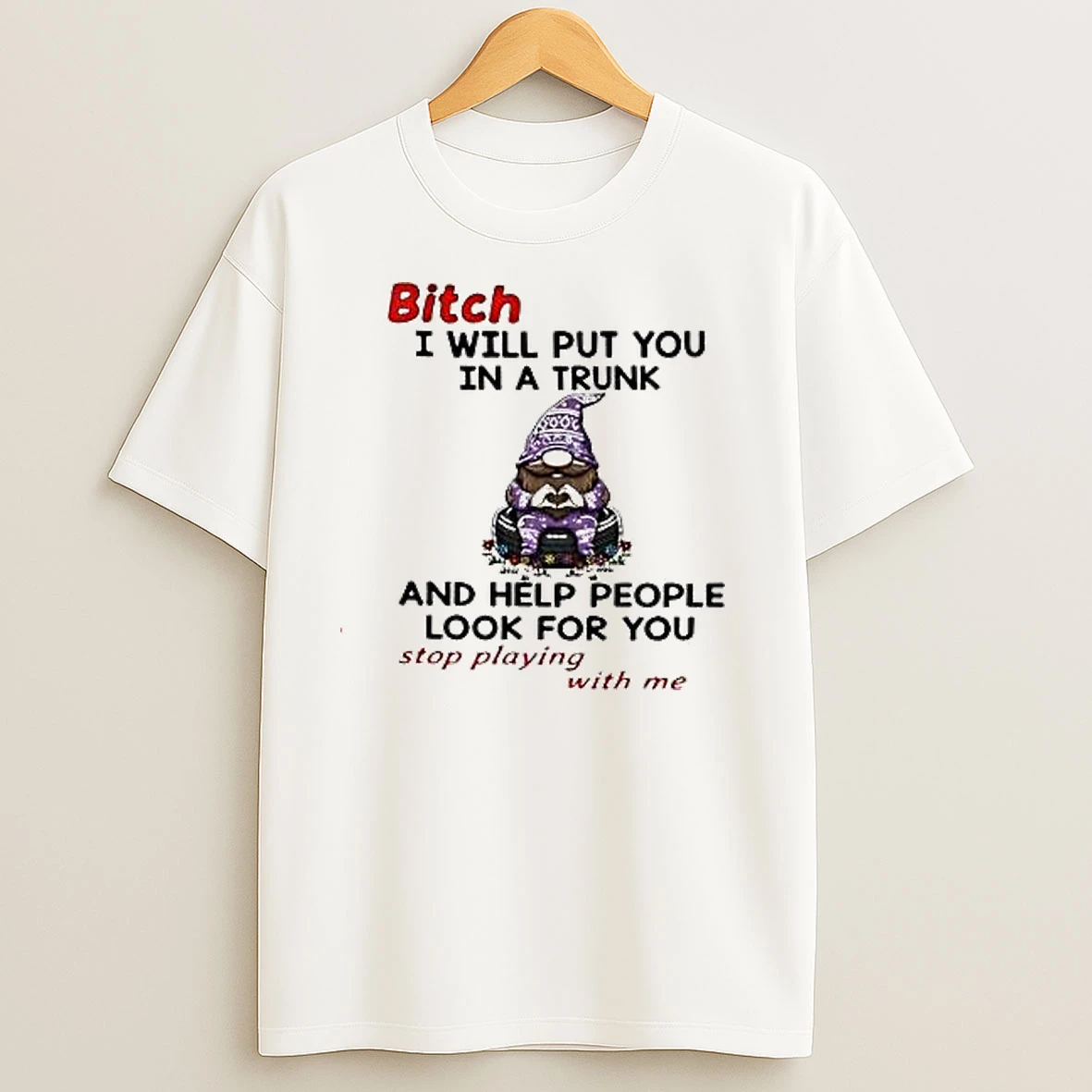 Gnome Bitch I Will Put You In A Trunk And Help People Look For You Stop Playing With Me T Shirts