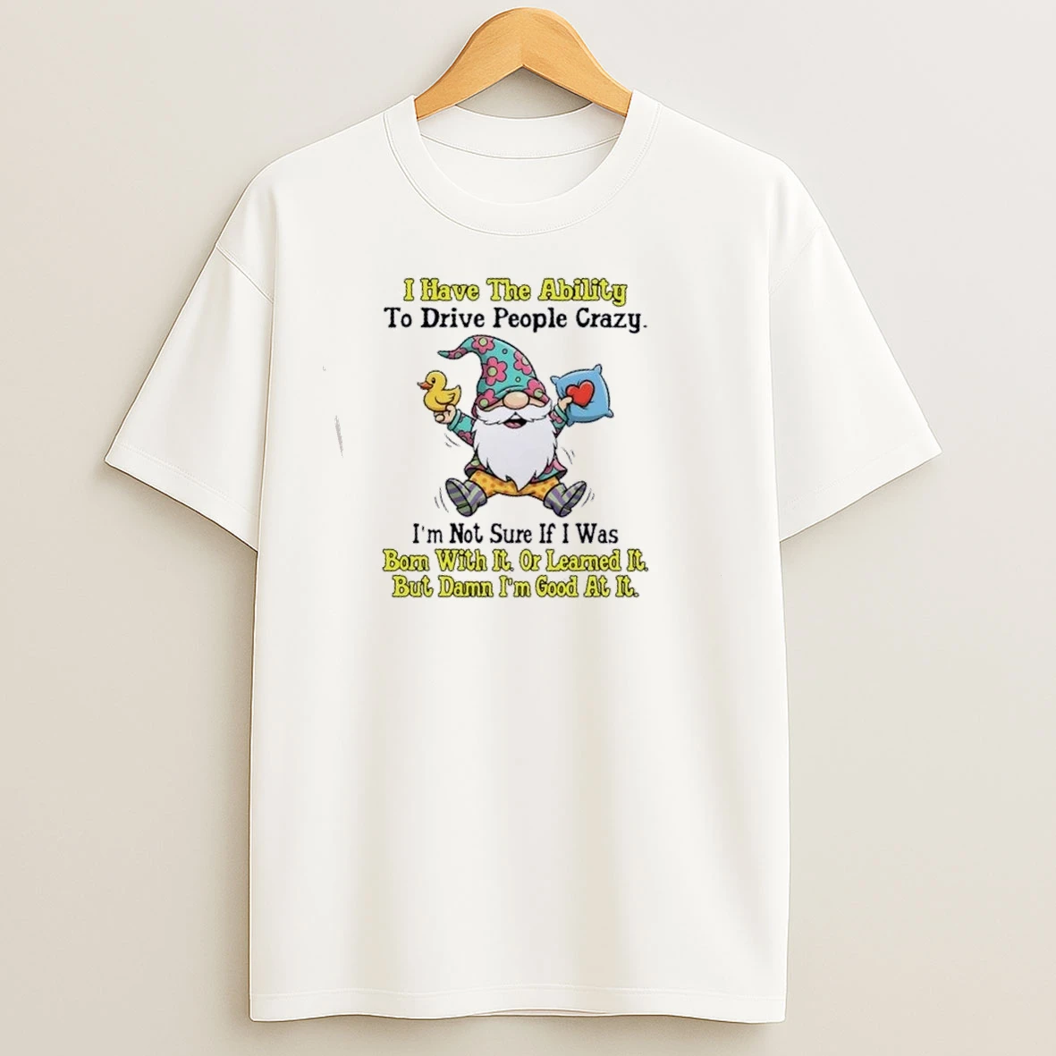 Gnomes I Have The Ability To Drive People Crazy Im Not Sure If I Was Bom With It Or Learned It But Damn Im Good At It T Shirts