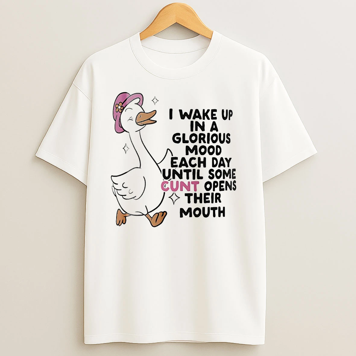 Goose I Wake Up In A Glorious Mood Each Day Until Some Cunt Opens Their Mouth T Shirts