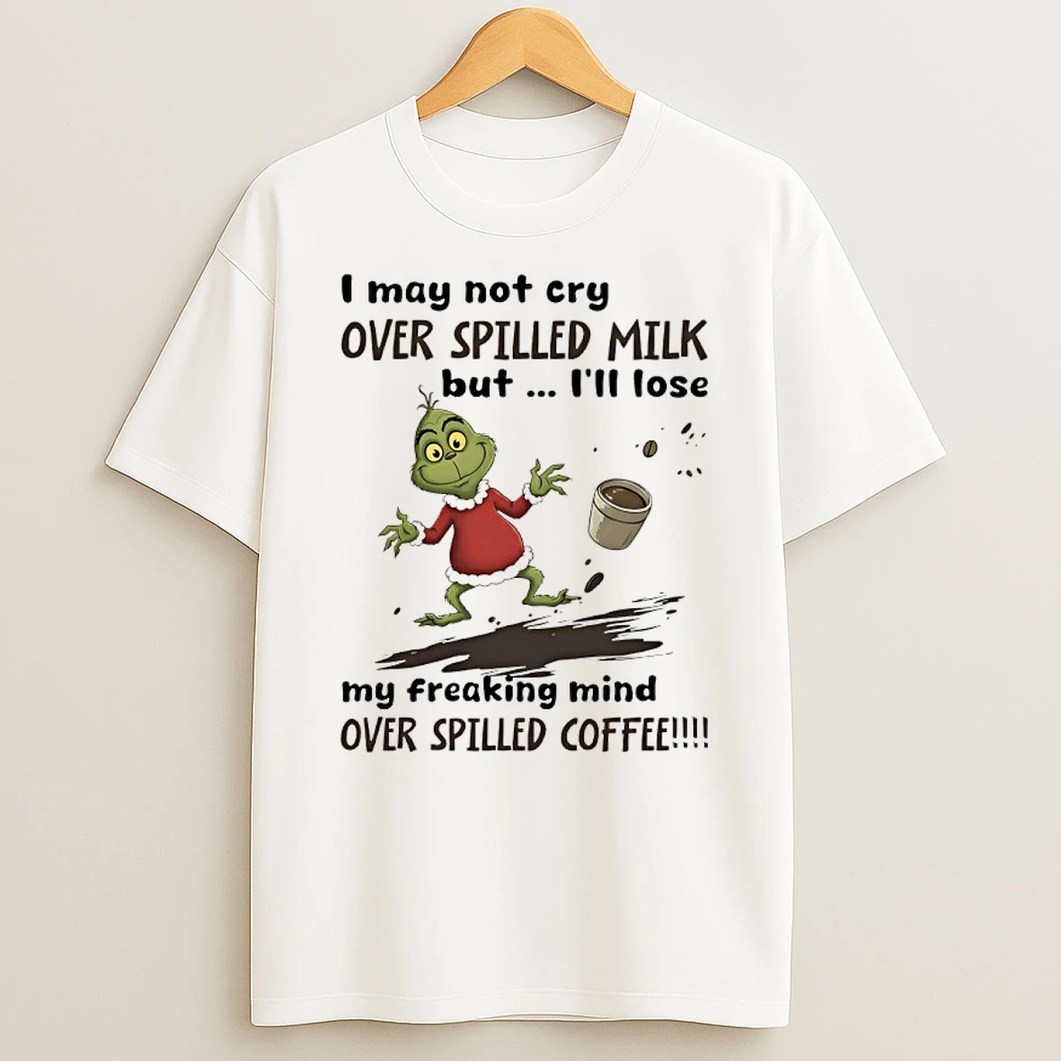 Grinch Santa I May Not Cry Over Spilled Milk But Ill Lose My Freaking Mind Over Spilled Coffee Shirts