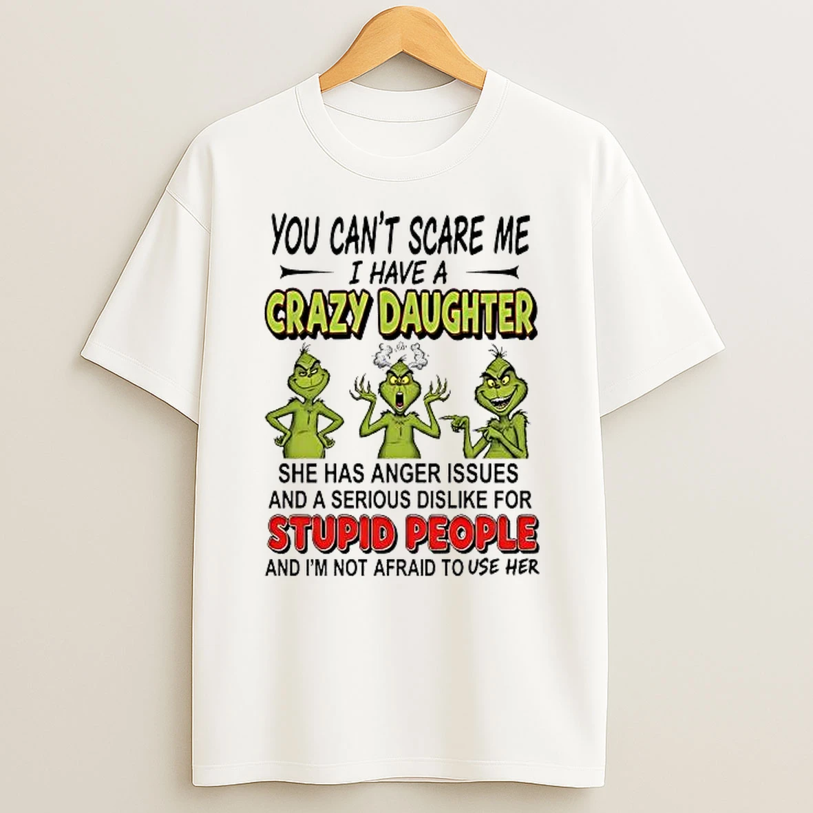 Grinch You Cant Scare Me I Have A Crazy Daughter She Has Anger Issues And A Serious Dislike For Stupid People And Im Not Afraid To Use Her Shirts