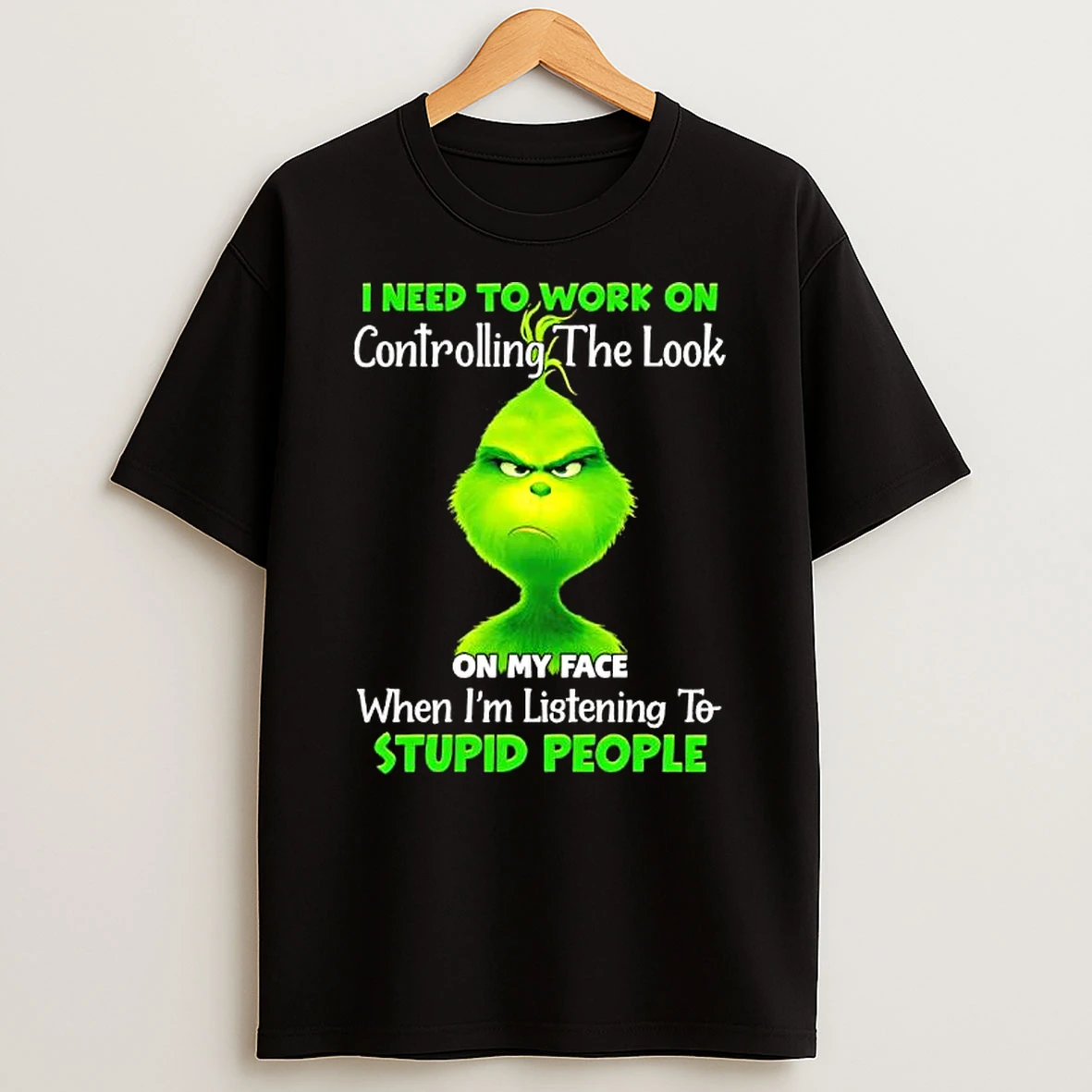 Grinch I Need To Work On Controlling The Look On My Face When Im Listening To Stupid People Shirts