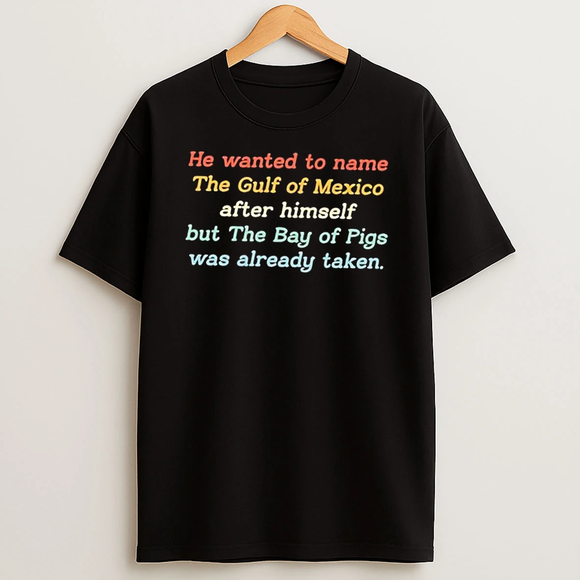 He Wanted To Name The Gulf Of Mexico After Himself But The Bay Of Pigs Was Already Taken Shirts