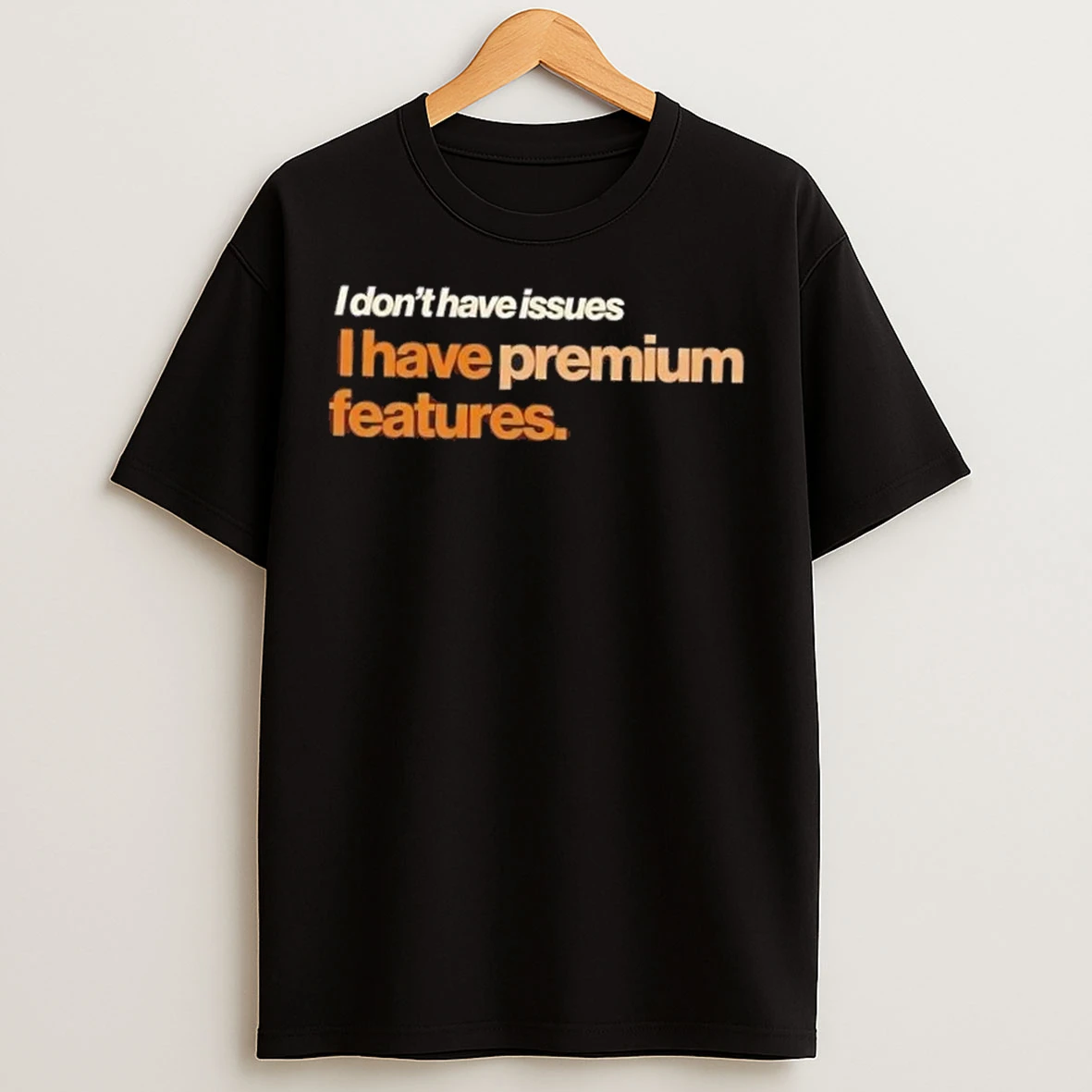 I Dont Have Issues I Have Premium Features T Shirts