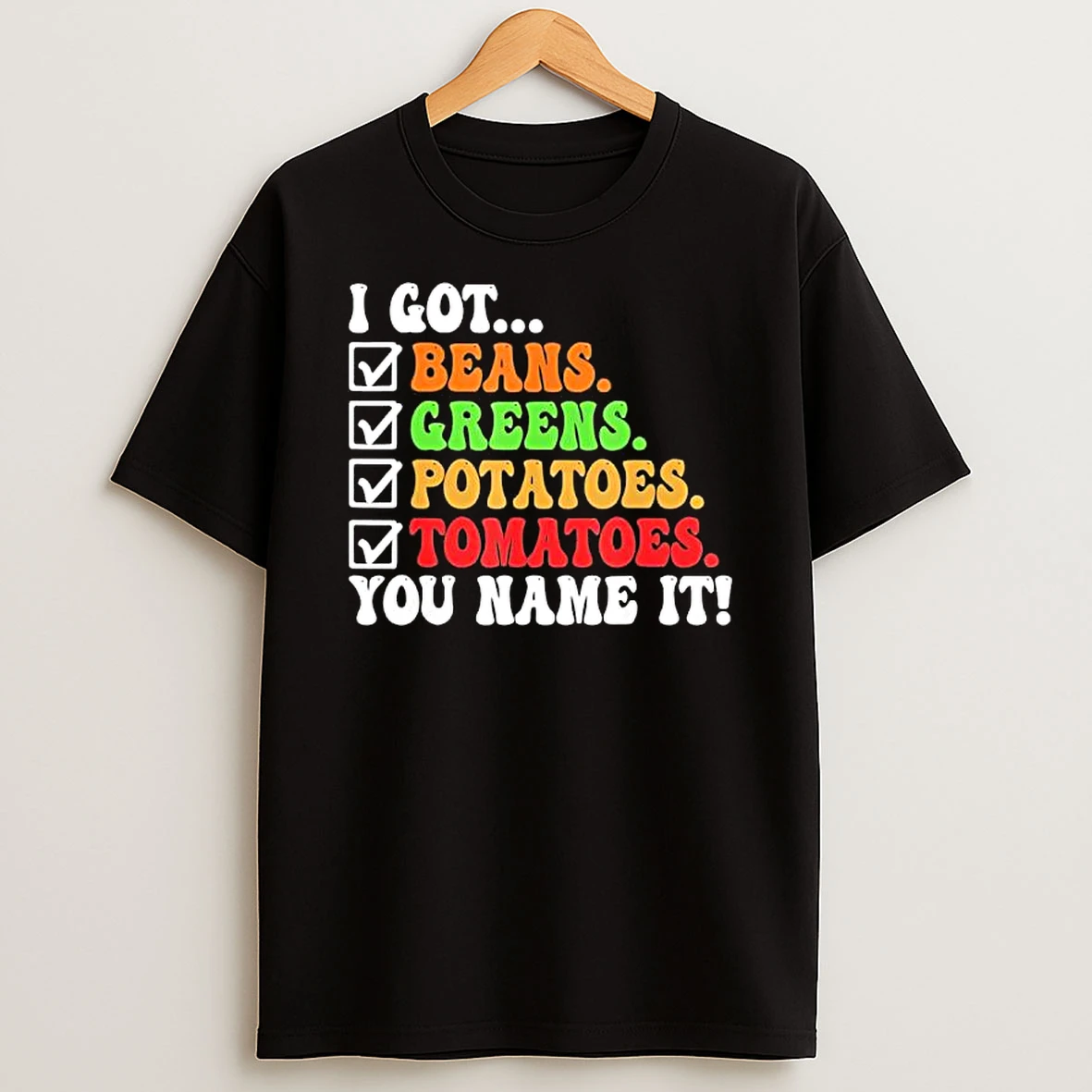 I Got Beans Greens Potatoes Tomatoes You Name It Colors Text Shirts