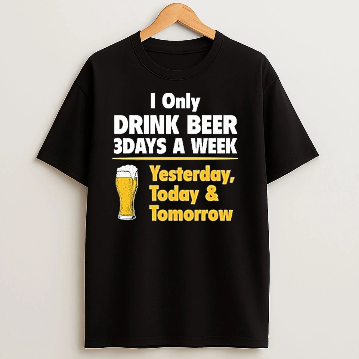 I Only Drink Beer 3 Days A Week Yesterday Today Tomorrow T Shirts