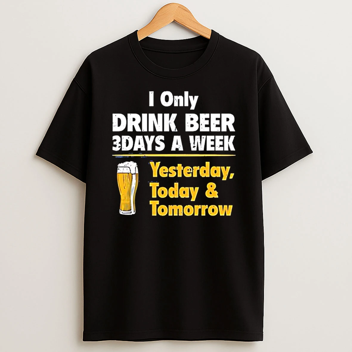 I Only Drink Beer 3 Days A Week Yesterday Today Tomorrow Yellow Line Shirts