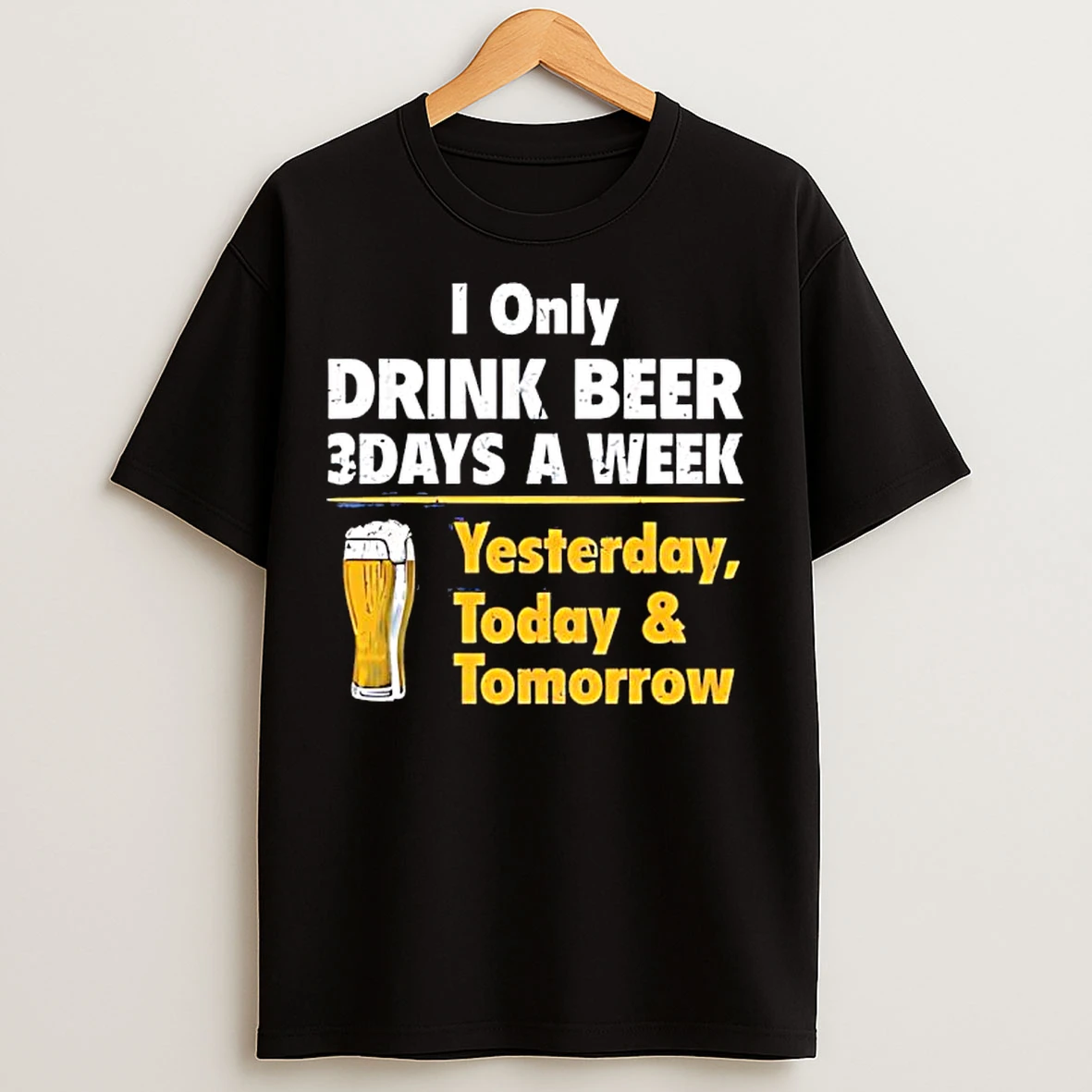 I Only Drink Beer 3 Days A Week Yesterday Today Tomorrow Yellow Line T Shirts