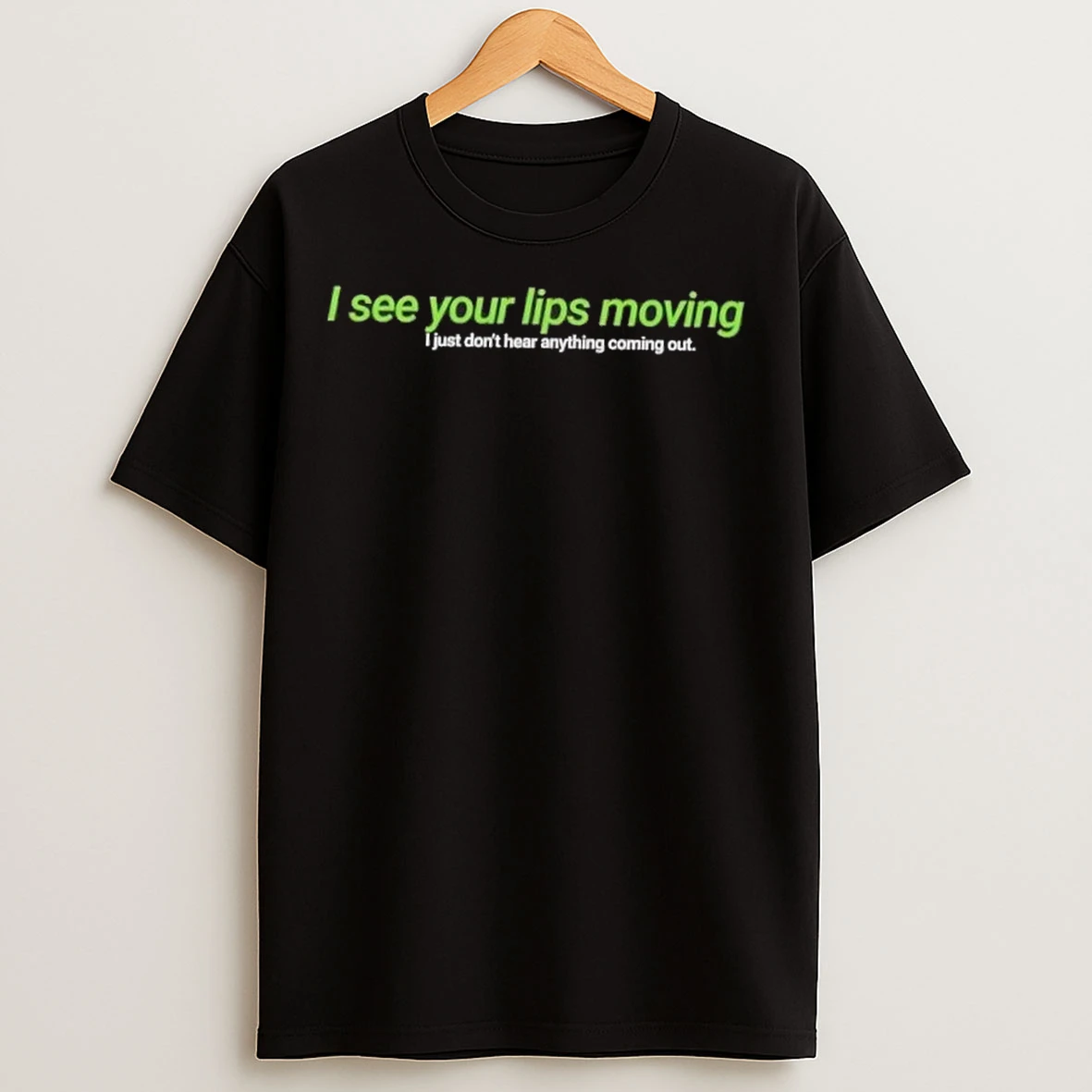 I See Your Lips Moving I Just Dont Hear Anything Coming Out T Shirts