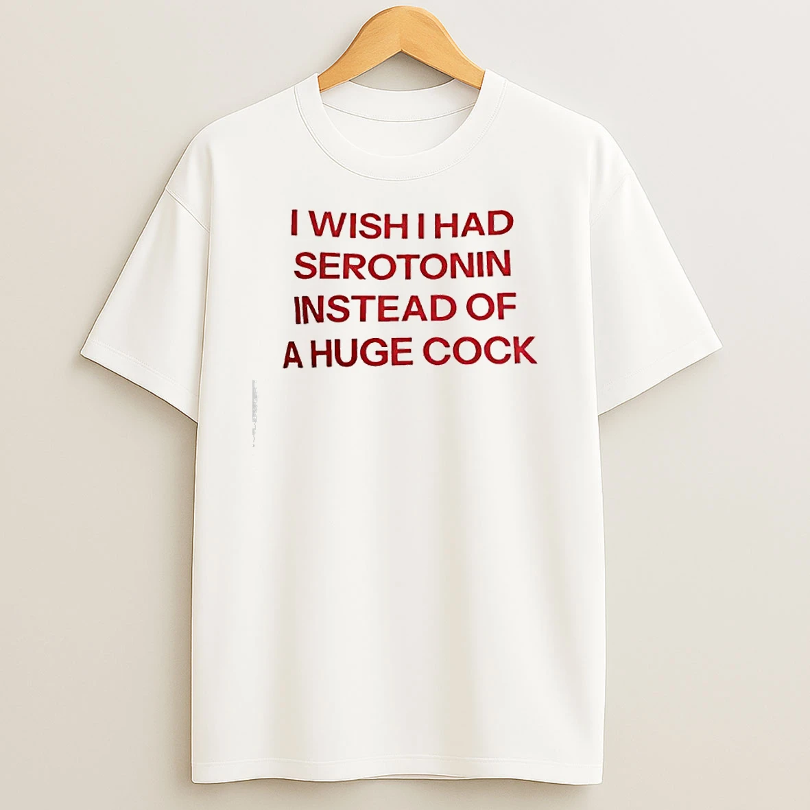 I Wish I Had Serotonin Instead Of This Huge Cock T Shirts