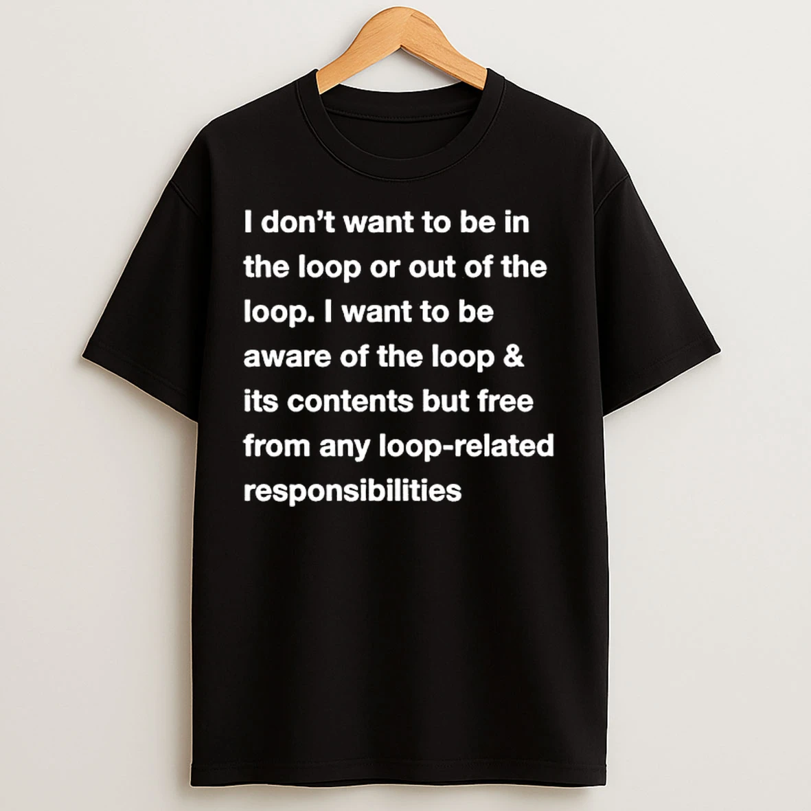 I Dont Want To Be In The Loop Or Out Of The Loop T Shirts