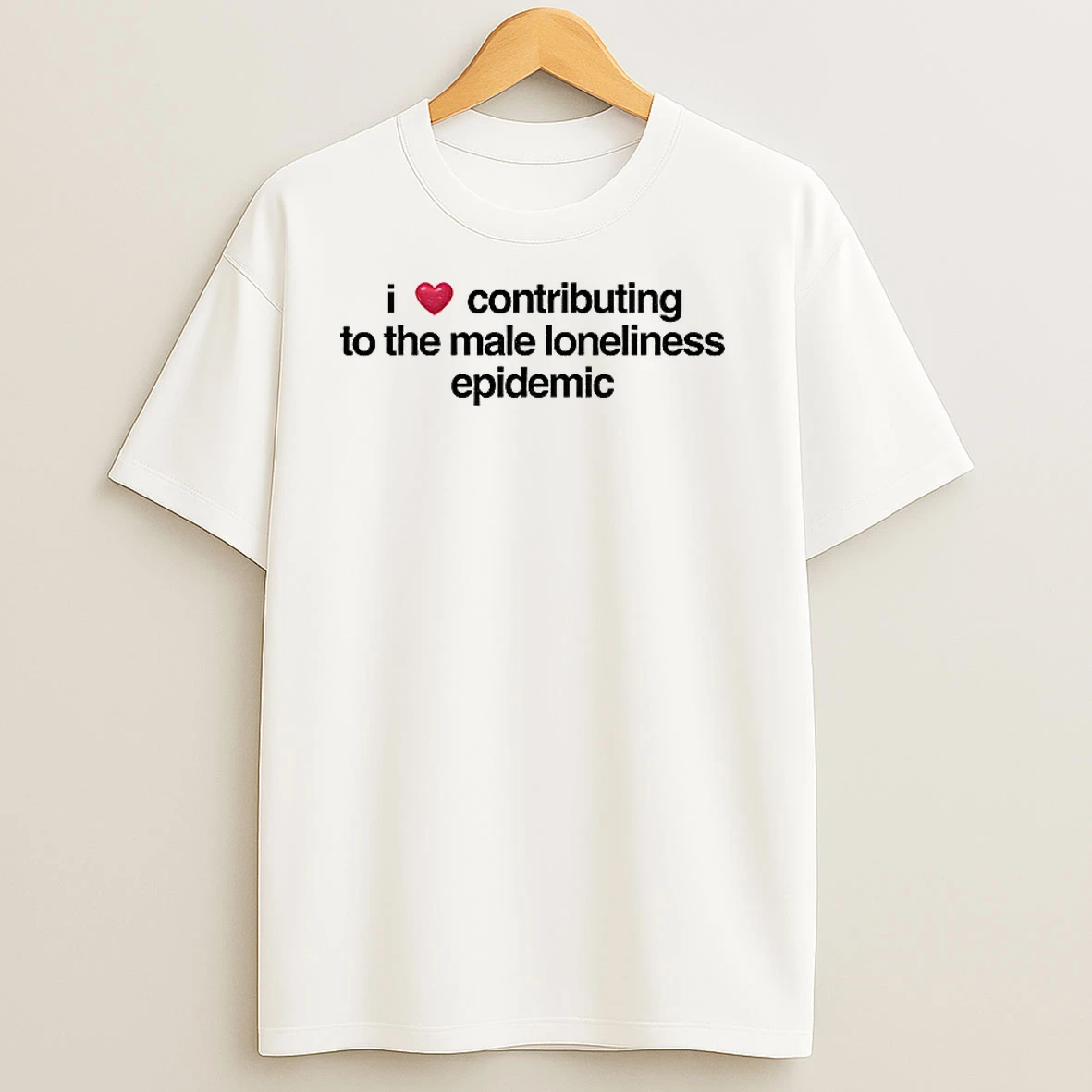 I Love Contributing To The Male Loneliness Epidemic T Shirts